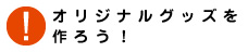 オリジナルグッズを作ろう！